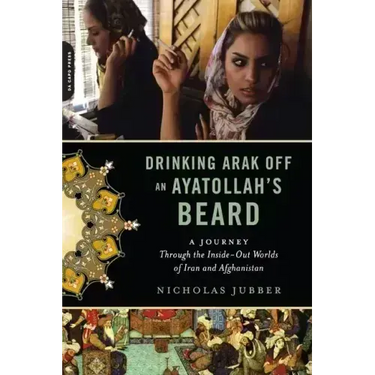 Drinking Arak Off an Ayatollah's Beard: A Journey Through the Inside-Out Worlds of Iran and Afghanistan