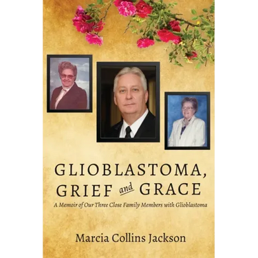 Glioblastoma, Grief and Grace: A Memoir of Our Three Close Family Members with Glioblastoma