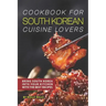 Cookbook for South Korean Cuisine Lovers: Bring South Korea into Your Kitchen with the Best Recipes