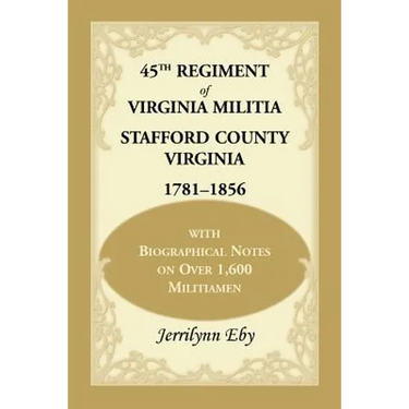 45th Regiment of Virginia Militia Stafford County, Virginia 1781-1856: With Biographical Notes on Over 1,600 Militiamen