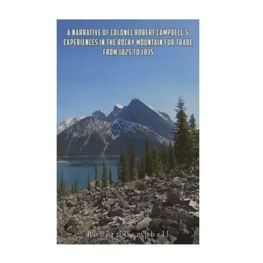 A Narrative of Colonel Robert Campbell's Experiences in the Rocky Mountain Fur Trade from 1825 to 1835