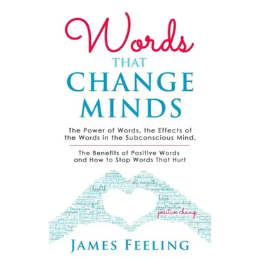 Words That Change Minds: The Power of Words, the Effects of the Words in the Subconscious Mind, the Benefits of Positive Words, and How to Stop