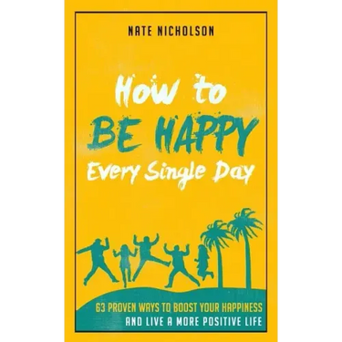 How to Be Happy Every Single Day: 63 Proven Ways to Boost Your Happiness and Live a More Positive Life