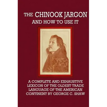 The Chinook Jargon and How to Use It - A Complete and Exhaustive Lexicon of the Oldest Trade Language of the American Continent