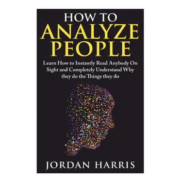 How to Analyze People: Learn 34 Ways to Instantly Read Anybody on Sight and Completely Understand Why They Do the Things They Do