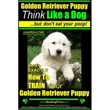 Golden Retriever Puppy Think Like a Dog But Don't Eat Your Poop! Golden Retriever Puppy Obedience & Behavior Training: Here's EXACTLY How to TRAIN You