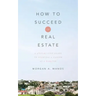 How to Succeed in Real Estate: A Step-By-Step Guide to Starting a Career as a Realtor
