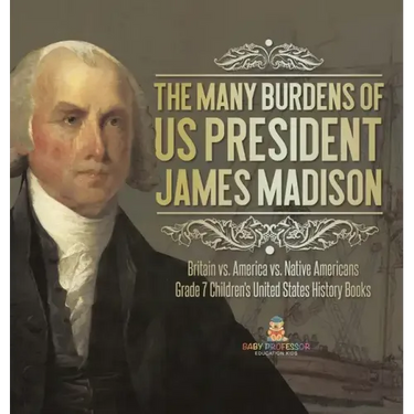 The Many Burdens of US President James Madison Britain vs. America vs. Native Americans Grade 7 Children's United States History Books