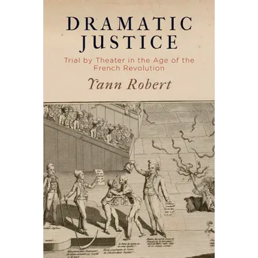 Dramatic Justice: Trial by Theater in the Age of the French Revolution
