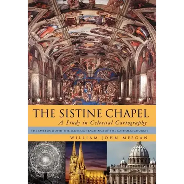 The Sistine Chapel: A Study in Celestial Cartography: The Mysteries and the Esoteric Teachings of the Catholic Church