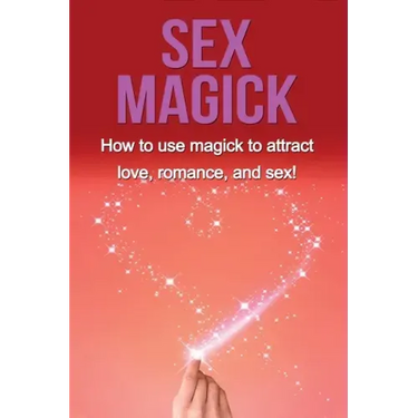 Sex Magick: How to Use Magick to Attract Love, Romance, and Sex!