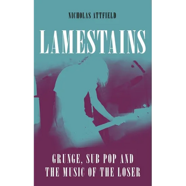 Lamestains: Grunge, Sub Pop and the Music of the Loser