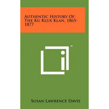 Authentic History Of The Ku Klux Klan, 1865-1877