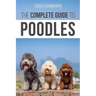 The Complete Guide to Poodles: Standard, Miniature, or Toy - Learn Everything You Need to Know to Successfully Raise Your Poodle From Puppy to Old Ag