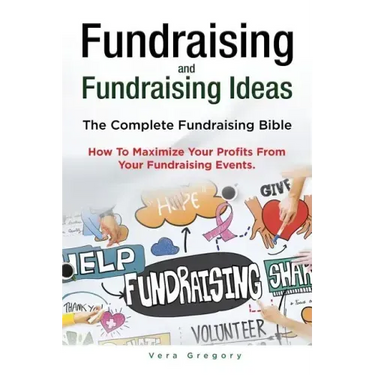 Fundraising and Fundraising Ideas. The Complete Fundraising Bible. How To Maximize Your Profits From Your Fundraising Ideas.