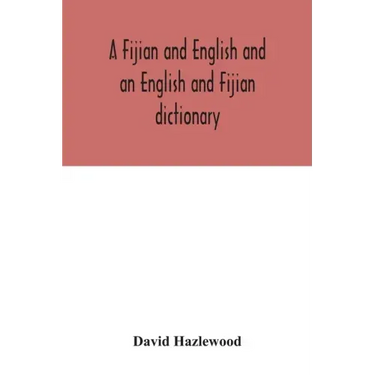 A Fijian and English and an English and Fijian dictionary, with examples of common and peculiar modes of expression and uses of words, also, containin
