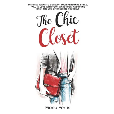 The Chic Closet: Inspired ideas to develop your personal style, fall in love with your wardrobe, and bring back the joy of dressing yourself