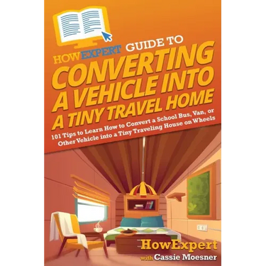 HowExpert Guide to Converting a Vehicle into a Tiny Travel Home: 101 Tips to Learn How to Convert a School Bus, Van, or Other Vehicle into a Tiny Trav