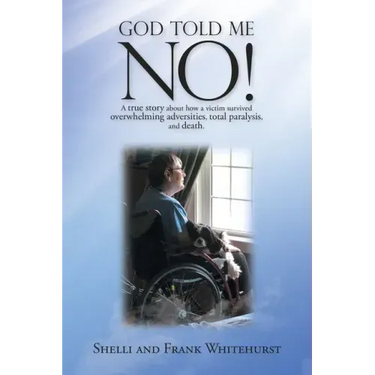 God Told Me No!: A True Story About How a Victim Survived Overwhelming Adversities, Total Paralysis, and Death.