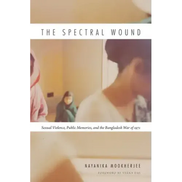 The Spectral Wound: Sexual Violence, Public Memories, and the Bangladesh War of 1971