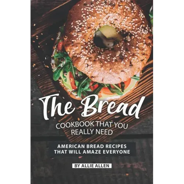 The Bread Cookbook That You Really Need: American Bread Recipes That Will Amaze Everyone