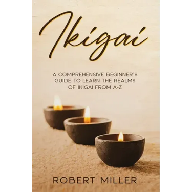 Ikigai: A Comprehensive Beginner's Guide to Learn the Realms of Ikigai from A-Z
