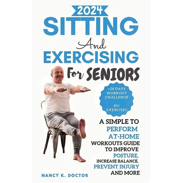 Sitting and Exercising for Seniors: A Simple To Perform At-Home Workouts Guide To Improve Posture, Increase Balance, Prevent Injury And More