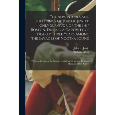 The Adventures and Sufferings of John R. Jewitt, Only Survivor of the Ship Boston, During a Captivity of Nearly Three Years Among the Savages of Nootk