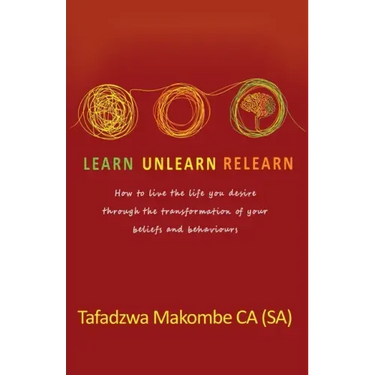 Learn Unlearn Relearn: How to live the life you desire through the transformation of your beliefs and behaviours