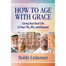 How to Age with Grace: Living Your Best Life in Your 70s, 80s, and Beyond