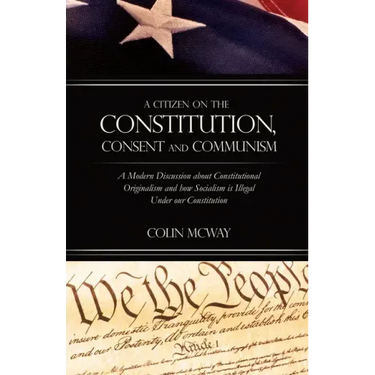 A Citizen on The Constitution, Consent and Communism: A Modern Discussion about Constitutional Originalism and how Socialism is Illegal Under our Cons