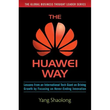 The Huawei Way: Lessons from an International Tech Giant on Driving Growth by Focusing on Never-Ending Innovation