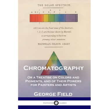 Chromatography: Or a Treatise on Colors and Pigments, and of Their Powers for Painters and Artists