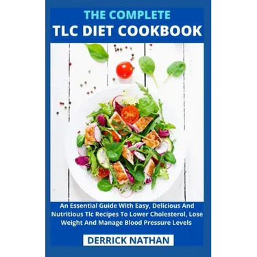 The Complete Tlc Diet Cookbook: An Essential Guide With Easy, Delicious And Nutritious Tlc Recipes To Lower Cholesterol, Lose Weight And Manage Blood