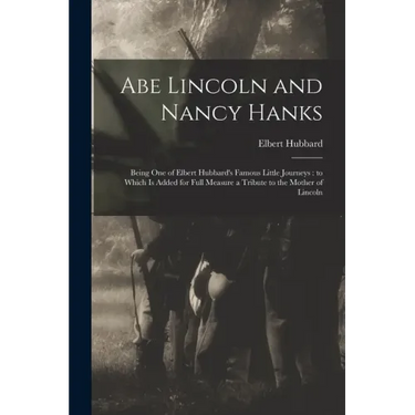 Abe Lincoln and Nancy Hanks: Being One of Elbert Hubbard's Famous Little Journeys: to Which is Added for Full Measure a Tribute to the Mother of Linco