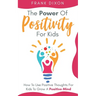 The Power of Positivity for Kids: How to Use Positive Thoughts for Kids to Grow a Positive Mind