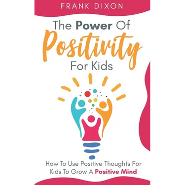 The Power of Positivity for Kids: How to Use Positive Thoughts for Kids to Grow a Positive Mind