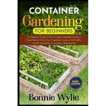 Container Gardening for Beginners: The Beginner's Guide to Start a Thriving Organic Vegetable Garden in a Raised Bed. Grow Vegetables Garden and Eat h