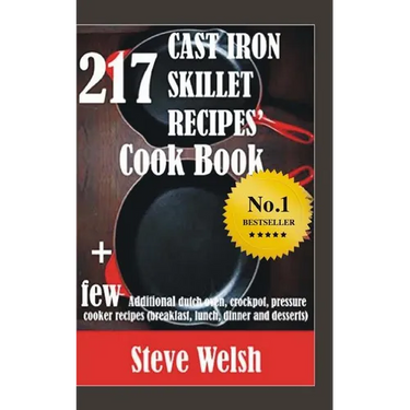 217 Cast Iron Skillet Recipe Cook Book + Few Additional Dutch Oven, Crockpot, and Pressure Cooker Recipes (Breakfast, Lunch, Dinner & Desserts)
