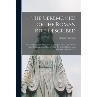 The Ceremonies of the Roman Rite Described: in Accordance With the Rubrics of Liturgical Books, the Decrees of the Congregation of Sacred Rites, the C