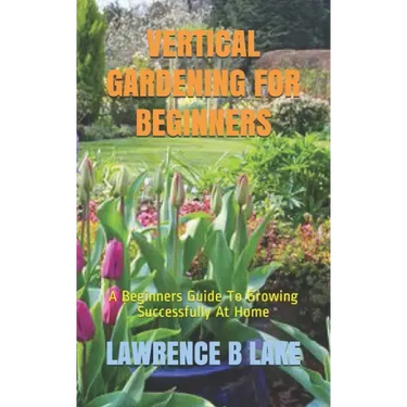 Vertical Gardening for Beginners: A Beginners Guide To Growing Successfully At Home