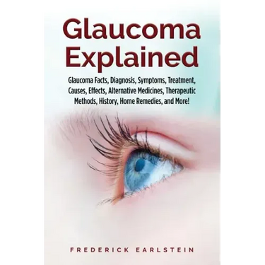 Glaucoma Explained: Glaucoma Facts, Diagnosis, Symptoms, Treatment, Causes, Effects, Alternative Medicines, Therapeutic Methods, History,