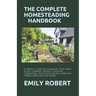 The Complete Homesteading Handbook: A Perfect Guide to Growing Your Own Food, Canning, Keeping Chickens, Generating Your Own Energy, Crafting, Herbal