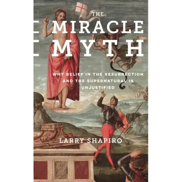 The Miracle Myth: Why Belief in the Resurrection and the Supernatural Is Unjustified
