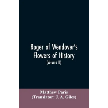 Roger of Wendover's Flowers of history, Comprising the history of England from the descent of the Saxons to A.D. 1235; formerly ascribed to Matthew Pa