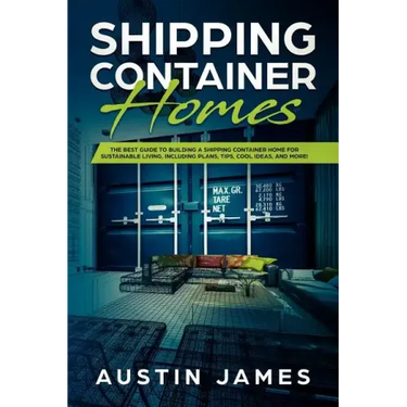 Shipping Container Homes: The Best Guide to Building a Shipping Container Home for Sustainable Living, Including Plans, Tips, Cool Ideas, and More!