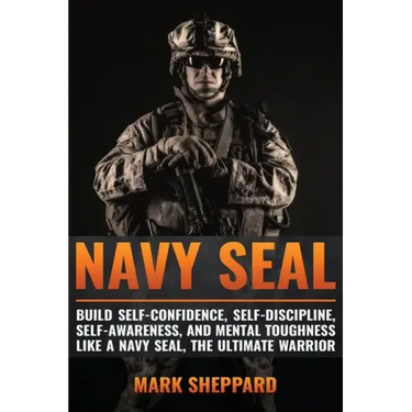 Navy SEAL: Build Self-Confidence, Self -Discipline, Self-Awareness, and Mental Toughness like a Navy SEAL, the Ultimate Warrior