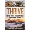 Thrive: Long-Term Wilderness Survival Guide; Skills, Tips, and Gear for Living on the Land