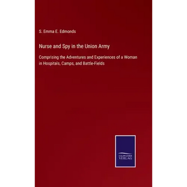 Nurse and Spy in the Union Army: Comprising the Adventures and Experiences of a Woman in Hospitals, Camps, and Battle-Fields