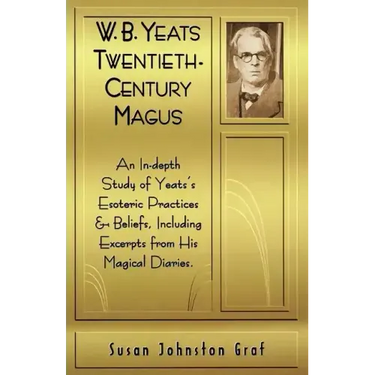 W.B. Yeats Twentieth Century Magus: An In-Depth Study of Yeat's Esoteric Practices and Beliefs, Including Excerpts from His Magical Diaries